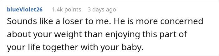Sounds like a loser to me. He is more concerned about your weight than enjoying this part of your life together with your baby.