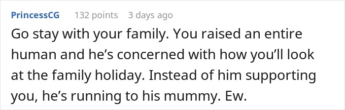 Go stay with your family. You raised an entire human and he&rsquo;s concerned with how you&rsquo;ll look at the family holiday. Instead of him supporting you, he&rsquo;s running to his mummy. Ew. 